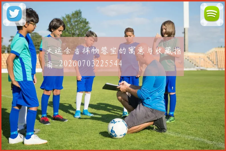 大运会吉祥物蓉宝的寓意与收藏指南_20260703225544