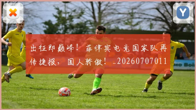 出征即巅峰!菲律宾电竞国家队再传捷报,国人骄傲!_20260707011849_20260718005926