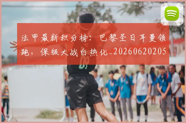 法甲最新积分榜:巴黎圣日耳曼领跑,保级大战白热化_20260620205934_20260707153507