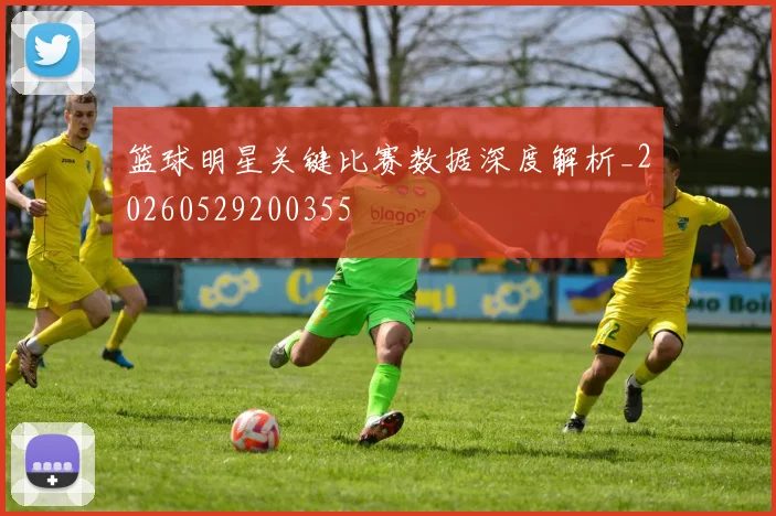 篮球明星关键比赛数据深度解析_20260529200355