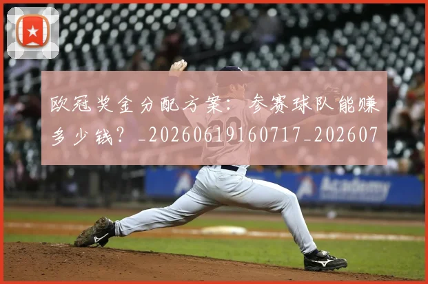 欧冠奖金分配方案：参赛球队能赚多少钱？_20260619160717_20260707150832