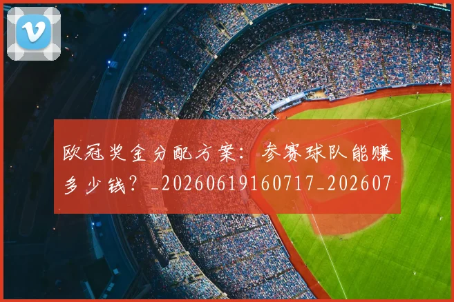 欧冠奖金分配方案：参赛球队能赚多少钱？_20260619160717_20260707150832