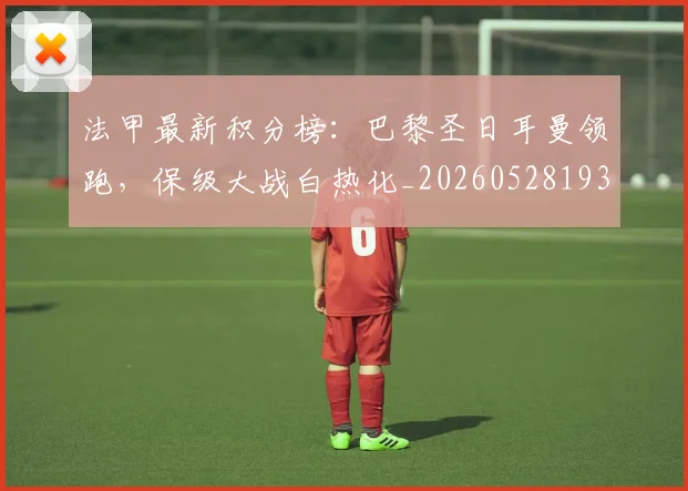 法甲最新积分榜:巴黎圣日耳曼领跑,保级大战白热化_20260528193442_20260801172211