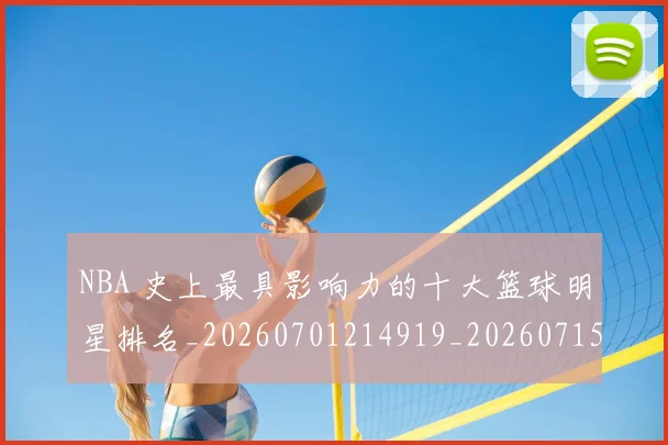 NBA 史上最具影响力的十大篮球明星排名_20260701214919_20260715181355