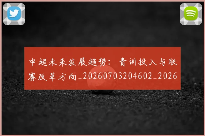 中超未来发展趋势：青训投入与联赛改革方向_20260703204602_20260716190052