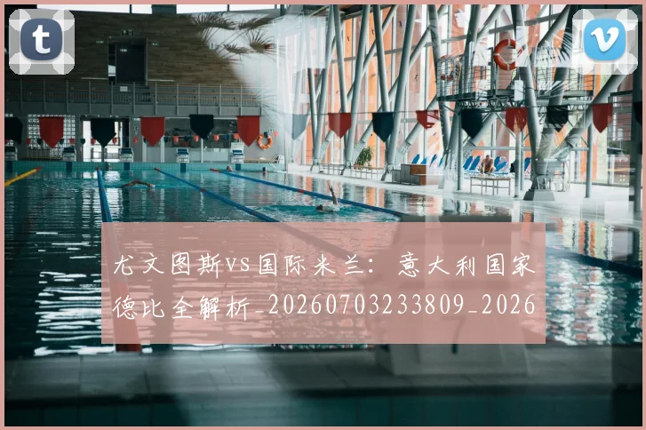 尤文图斯vs国际米兰:意大利国家德比全解析_20260703233809_20260723171337