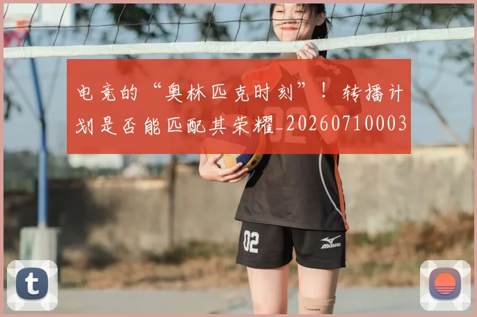 电竞的“奥林匹克时刻”!转播计划是否能匹配其荣耀_20260710003453