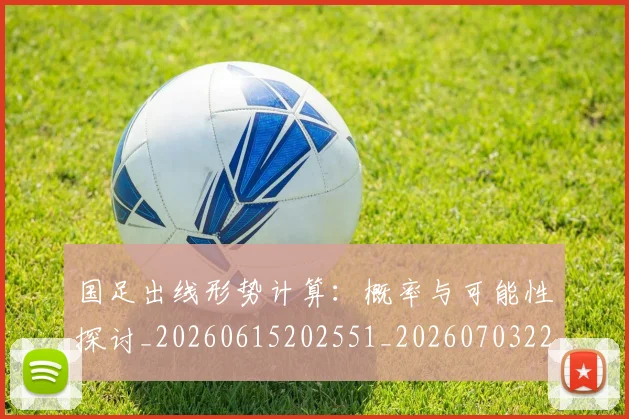 国足出线形势计算：概率与可能性探讨_20260615202551_20260703223254