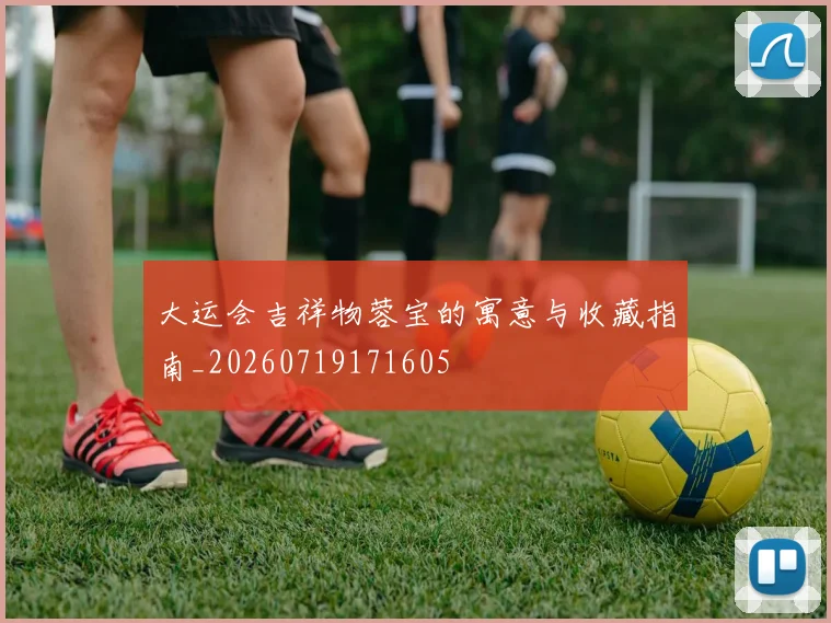 大运会吉祥物蓉宝的寓意与收藏指南_20260719171605