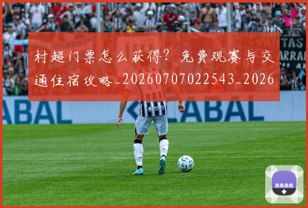 村超门票怎么获得?免费观赛与交通住宿攻略_20260707022543_20260731175737