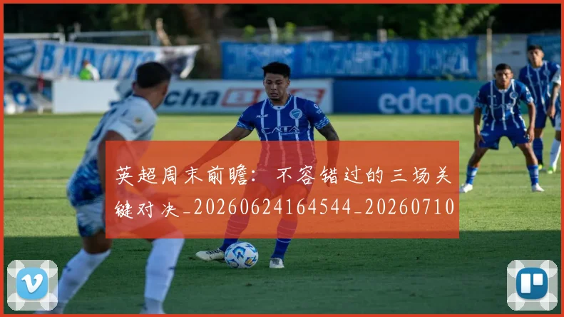 英超周末前瞻:不容错过的三场关键对决_20260624164544_20260710005308_20260803145047
