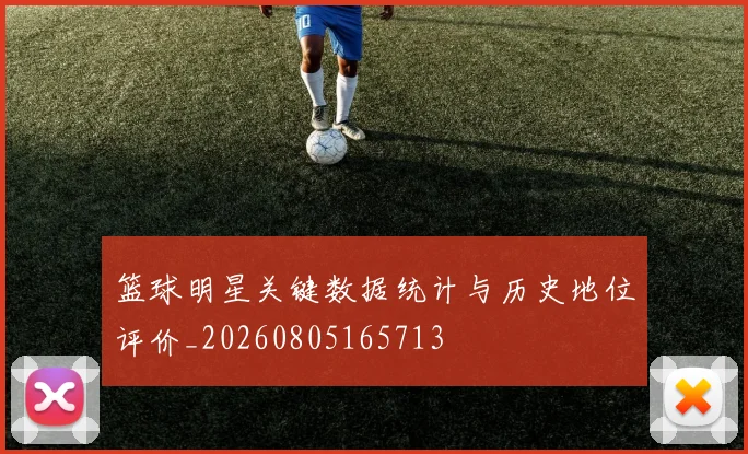 篮球明星关键数据统计与历史地位评价_20260805165713