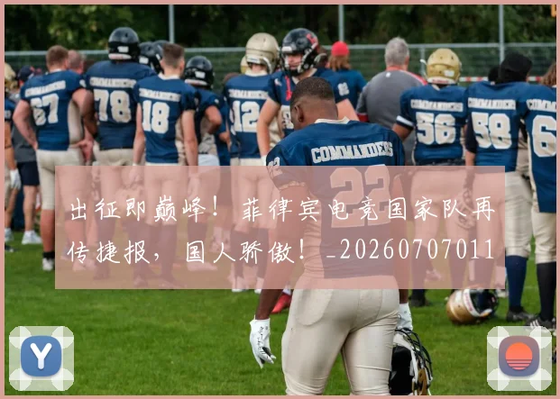 出征即巅峰！菲律宾电竞国家队再传捷报，国人骄傲！_20260707011849_20260718005926