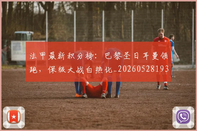 法甲最新积分榜:巴黎圣日耳曼领跑,保级大战白热化_20260528193442_20260801172211