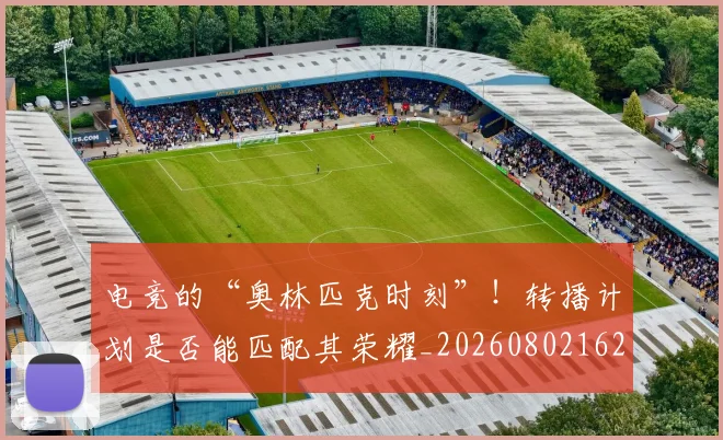 电竞的“奥林匹克时刻”!转播计划是否能匹配其荣耀_20260802162617