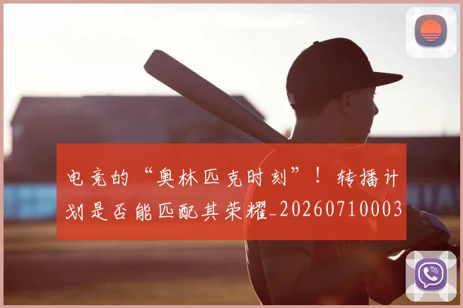 电竞的“奥林匹克时刻”!转播计划是否能匹配其荣耀_20260710003453