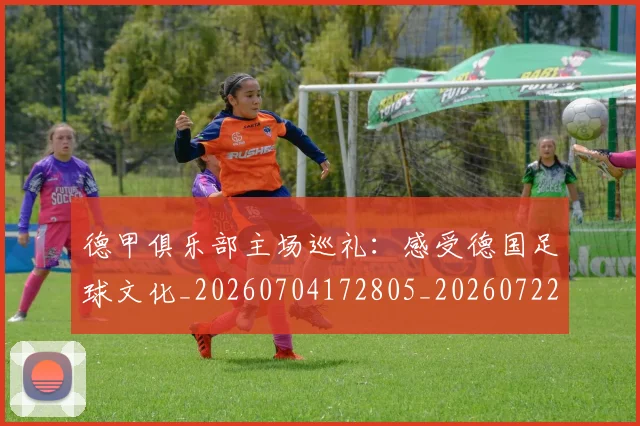 德甲俱乐部主场巡礼：感受德国足球文化_20260704172805_20260722160814
