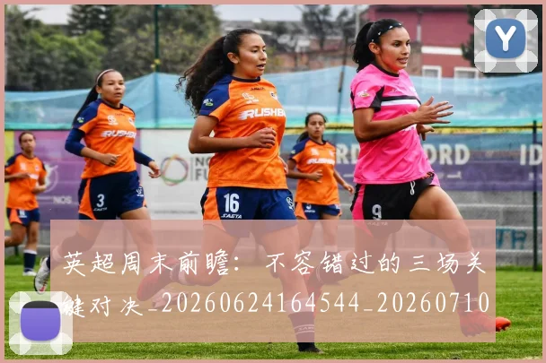 英超周末前瞻：不容错过的三场关键对决_20260624164544_20260710005308_20260803145047