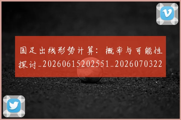 国足出线形势计算:概率与可能性探讨_20260615202551_20260703223254