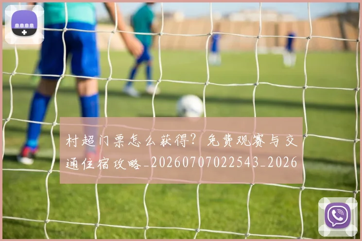 村超门票怎么获得？免费观赛与交通住宿攻略_20260707022543_20260731175737