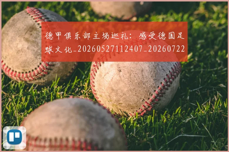 德甲俱乐部主场巡礼：感受德国足球文化_20260527112407_20260722160812