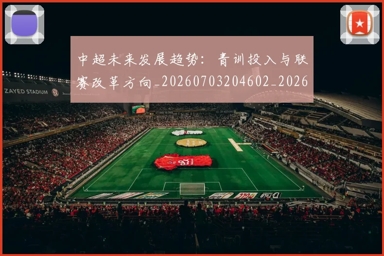 中超未来发展趋势：青训投入与联赛改革方向_20260703204602_20260716190052