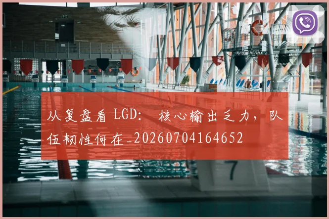 从复盘看 LGD: 核心输出乏力,队伍韧性何在_20260704164652