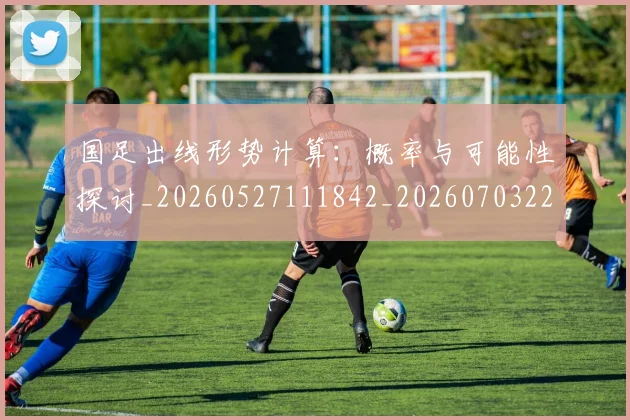 国足出线形势计算：概率与可能性探讨_20260527111842_20260703223253_20260719162533